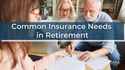 Common Insurance Needs  in Retirement