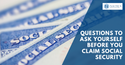 3 Questions to Ask Yourself Before You Claim Social Security