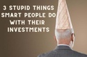 3 Stupid Things Smart People Do With Their Investments