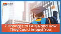 7 Changes to the FAFSA and How They Could Impact You