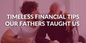 Fatherly Advice: Timeless Financial Tips Our Fathers Taught Us