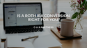 Is A Roth IRA Conversion Right for You?