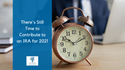 There's Still Time to Contribute to an IRA for 2021