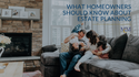 What Homeowners Should Know About Estate Planning