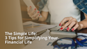 The Simple Life: 3 Tips for Simplifying Your Financial Life