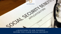 3 Questions to Ask Yourself Before You Claim Social Security