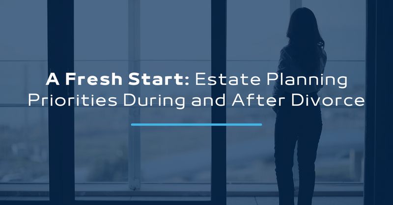 A Fresh Start: Estate Planning Priorities During and After Divorce