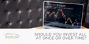 Should You Invest All at Once or Over Time?