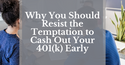 Why You Should Resist the Temptation to Cash Out Your 401(k) Early