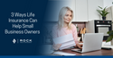 3 Ways Life Insurance Can Help Small Business Owners