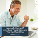 Nearing Retirement? Make Sure You’re Managing This Significant Risk