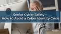 Senior Cyber Safety – How to Avoid a Cyber Identity Crisis