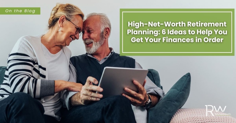 High-Net-Worth Retirement Planning: 6 Ideas to Help You Get Your Finances in Order