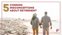 Five Common Misconceptions About Retirement