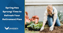 Spring Has Sprung: Time to Refresh Your Retirement Plan