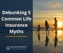 The Facts of Life Insurance: Debunking 5 Common Life Insurance Myths