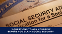 3 Questions to Ask Yourself Before You Claim Social Security