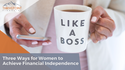 3 Ways for Women to Achieve Financial Independence