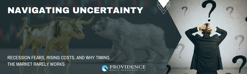 Navigating Uncertainty: Recession Fears, Rising Costs, and Why Timing the Market Rarely Works