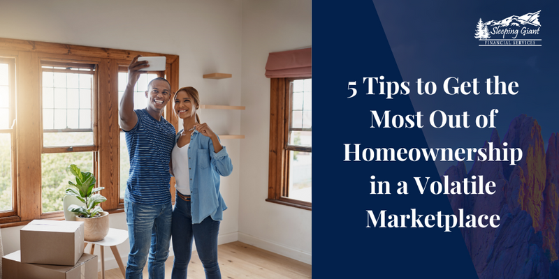 5 Tips to Get the Most Out of Homeownership in a Volatile Marketplace