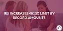 IRS Increases 401(k) Limit By Record Amounts