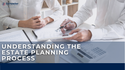 Understanding the Estate Planning Process