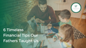 Fatherly Advice: 6 Timeless Financial Tips Our Fathers Taught Us
