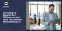 Investing vs. Saving: Key Differences and Why Your Money Mindset Matters