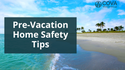 Pre-Vacation Home Safety Tips