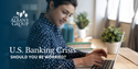 U.S. Banking Crisis - Should You Be Worried