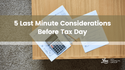 5 Last Minute Considerations Before Tax Day