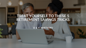 Treat Yourself to These 5 Retirement Savings Tricks