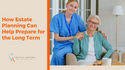 How Estate Planning Can Help Prepare for Long Term Care