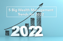 5 Big Wealth Management Trends for 2022