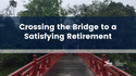 Crossing the Bridge to a Satisfying Retirement