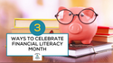 Three Ways to Celebrate Financial Literacy Month