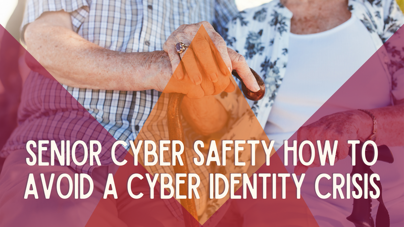 Senior Cyber Safety – How to Avoid a Cyber Identity Crisis