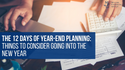 The 12 Days of Year-End Planning: Things to Consider Going into The New Year