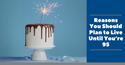 Reasons You Should Plan to Live Until You’re 95