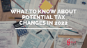 What To Know About Potential Tax Changes in 2022