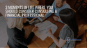 3 Moments in Life Where You Should Consider Consulting a Financial Professional