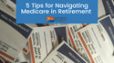 5 Tips for Navigating Medicare in Retirement