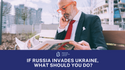 If Russia Invades Ukraine, What Should You Do?
