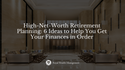 High-Net-Worth Retirement Planning: 6 Ideas to Help You Get Your Finances in Order
