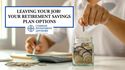 Leaving Your Job? Your Retirement Savings Plan Options