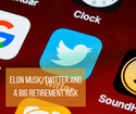 Elon Musk Twitter and a Big Retirement Risk