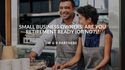 Small Business Owners: Are You Retirement Ready (or Not)?