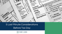 5 Last Minute Considerations Before Tax Day