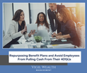 Repurposing benefit plans and avoid employees from pulling cash from their 401(k)s