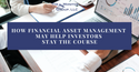 How Financial Asset Management May Help Investors Stay the Course